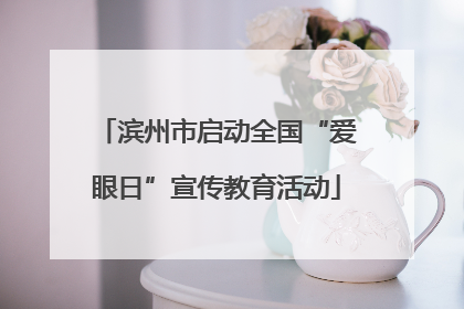 滨州市启动全国“爱眼日”宣传教育活动