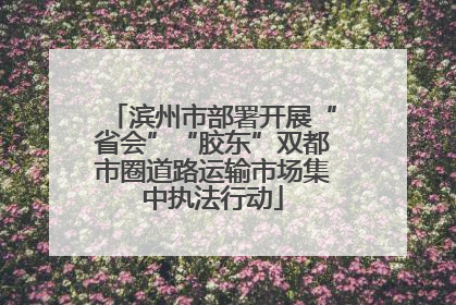滨州市部署开展“省会”“胶东”双都市圈道路运输市场集中执法行动