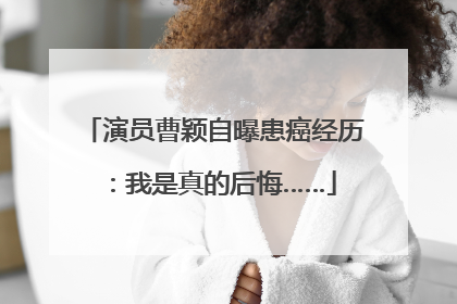 演员曹颖自曝患癌经历：我是真的后悔……