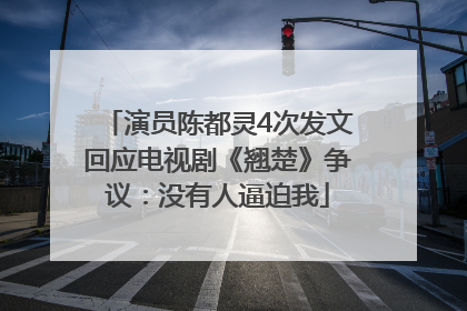 演员陈都灵4次发文回应电视剧《翘楚》争议：没有人逼迫我