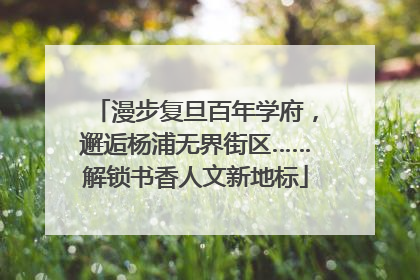 漫步复旦百年学府，邂逅杨浦无界街区……解锁书香人文新地标