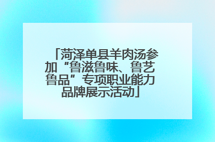 菏泽单县羊肉汤参加“鲁滋鲁味、鲁艺鲁品”专项职业能力品牌展示活动