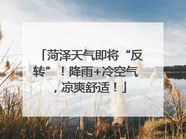 菏泽天气即将“反转”！降雨+冷空气，凉爽舒适！