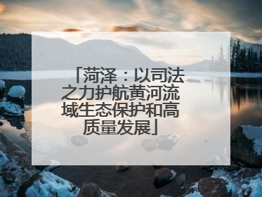菏泽：以司法之力护航黄河流域生态保护和高质量发展