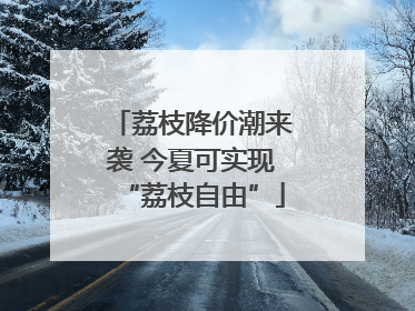 荔枝降价潮来袭 今夏可实现“荔枝自由”