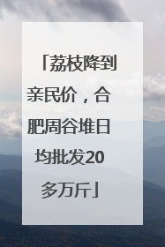 荔枝降到亲民价，合肥周谷堆日均批发20多万斤