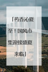 药香沁夏至！国风市集迎接盛夏来临