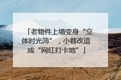老物件上墙变身“立体时光簿”，小巷改造成“网红打卡地”