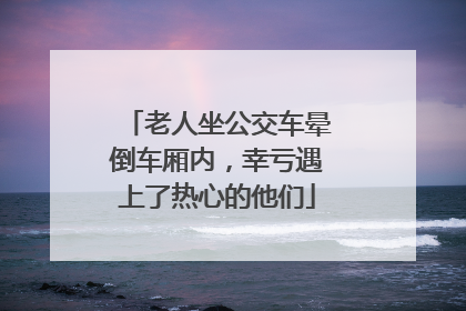 老人坐公交车晕倒车厢内，幸亏遇上了热心的他们