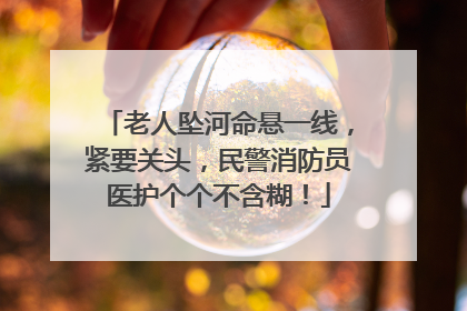 老人坠河命悬一线，紧要关头，民警消防员医护个个不含糊！