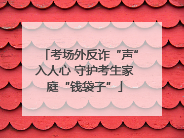 考场外反诈“声”入人心 守护考生家庭“钱袋子”