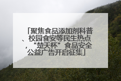 聚焦食品添加剂科普、校园食安等民生热点，“楚天杯”食品安全公益广告开启征集