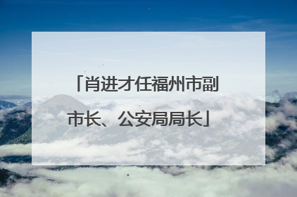 肖进才任福州市副市长、公安局局长