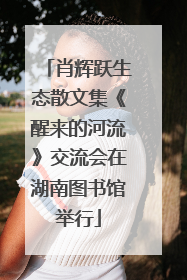 肖辉跃生态散文集《醒来的河流》交流会在湖南图书馆举行