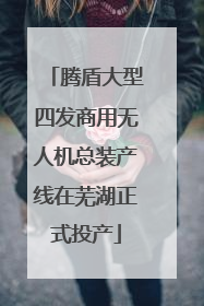 腾盾大型四发商用无人机总装产线在芜湖正式投产