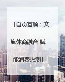 自贡富顺：文旅体商融合 赋能消费热潮