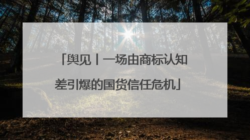 舆见丨一场由商标认知差引爆的国货信任危机