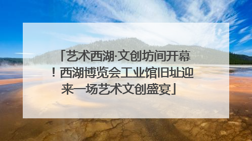 艺术西湖·文创坊间开幕！西湖博览会工业馆旧址迎来一场艺术文创盛宴