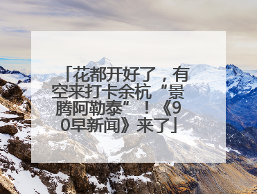 花都开好了，有空来打卡余杭“景腾阿勒泰”！《90早新闻》来了