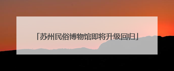 苏州民俗博物馆即将升级回归