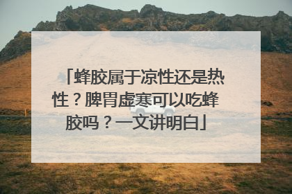 蜂胶属于凉性还是热性？脾胃虚寒可以吃蜂胶吗？一文讲明白