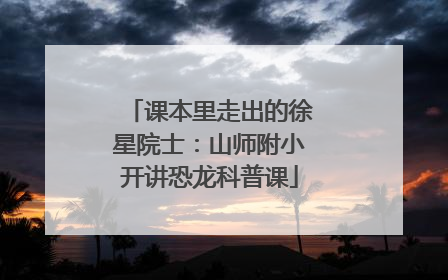 课本里走出的徐星院士：山师附小开讲恐龙科普课