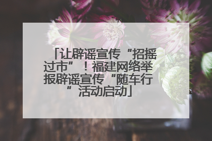 让辟谣宣传“招摇过市”！福建网络举报辟谣宣传“随车行”活动启动
