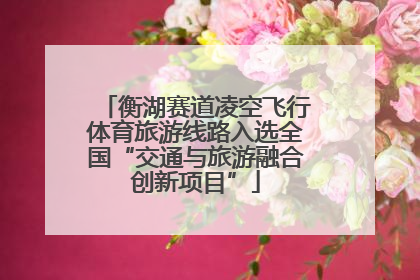 衡湖赛道凌空飞行体育旅游线路入选全国“交通与旅游融合创新项目”