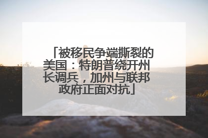 被移民争端撕裂的美国：特朗普绕开州长调兵，加州与联邦政府正面对抗