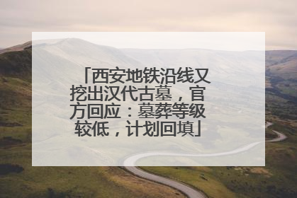 西安地铁沿线又挖出汉代古墓，官方回应：墓葬等级较低，计划回填