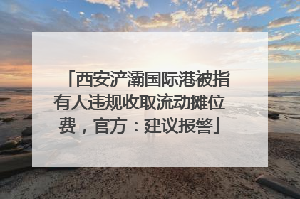 西安浐灞国际港被指有人违规收取流动摊位费，官方：建议报警
