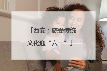 西安：感受传统文化迎“六一”