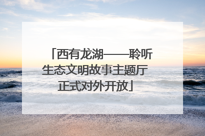 西有龙湖——聆听生态文明故事主题厅正式对外开放