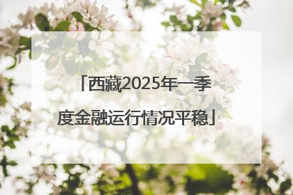 西藏2025年一季度金融运行情况平稳