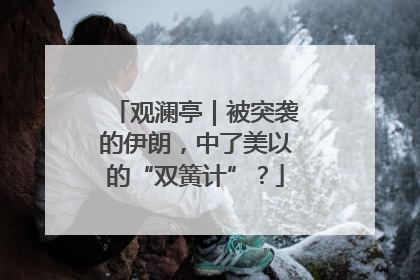 观澜亭｜被突袭的伊朗，中了美以的“双簧计”？