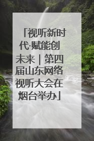 视听新时代·赋能创未来｜第四届山东网络视听大会在烟台举办