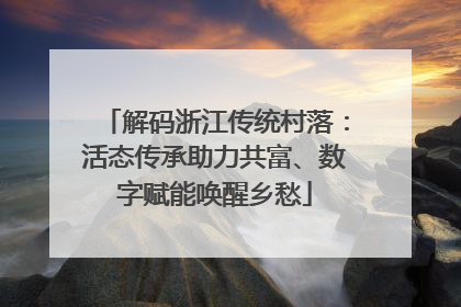 解码浙江传统村落：活态传承助力共富、数字赋能唤醒乡愁