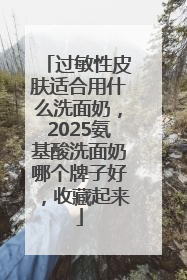 过敏性皮肤适合用什么洗面奶，2025氨基酸洗面奶哪个牌子好，收藏起来