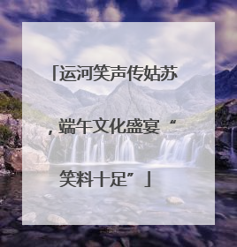 运河笑声传姑苏，端午文化盛宴“笑料十足”