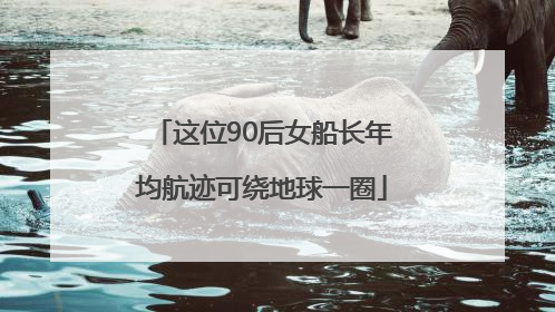 这位90后女船长年均航迹可绕地球一圈