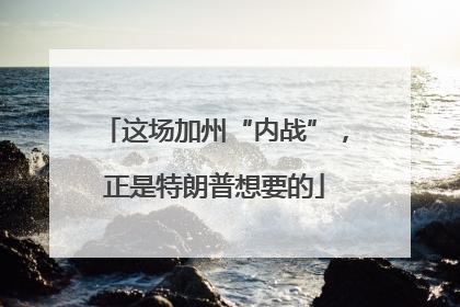 这场加州“内战”，正是特朗普想要的