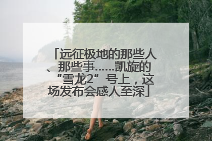 远征极地的那些人、那些事……凯旋的“雪龙2”号上，这场发布会感人至深