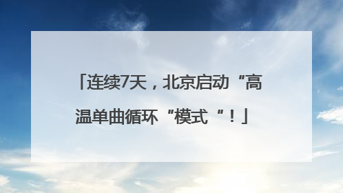 连续7天，北京启动“高温单曲循环“模式“！