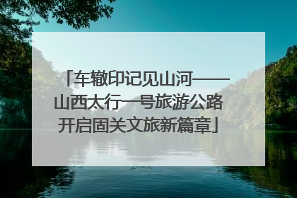 车辙印记见山河——山西太行一号旅游公路开启固关文旅新篇章