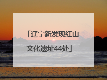 辽宁新发现红山文化遗址44处