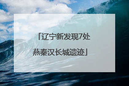 辽宁新发现7处燕秦汉长城遗迹
