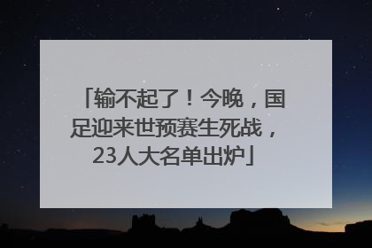输不起了！今晚，国足迎来世预赛生死战，23人大名单出炉