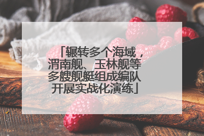 辗转多个海域，渭南舰、玉林舰等多艘舰艇组成编队开展实战化演练