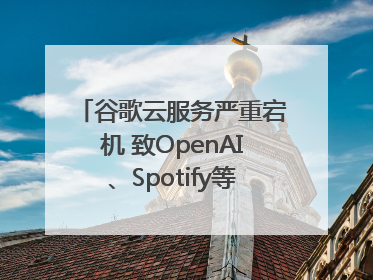 谷歌云服务严重宕机 致OpenAI、Spotify等多项服务中断