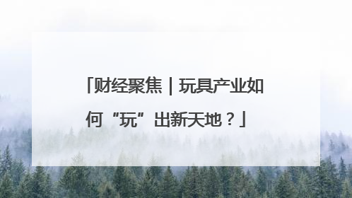 财经聚焦｜玩具产业如何“玩”出新天地？